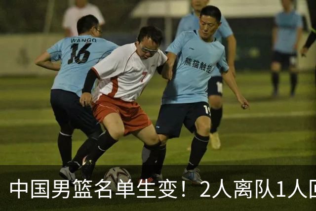 中国男篮名单生变！2人离队1人回归，新阵容迎大考，赢球机会来了