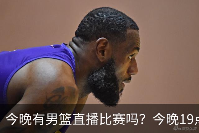 今晚有男篮直播比赛吗？今晚19点30分 中国男篮将再战喀麦隆男篮