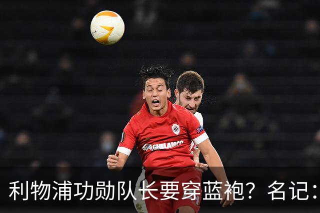 利物浦功勋队长要穿蓝袍？名记：切尔西免签亨德森领先争夺战