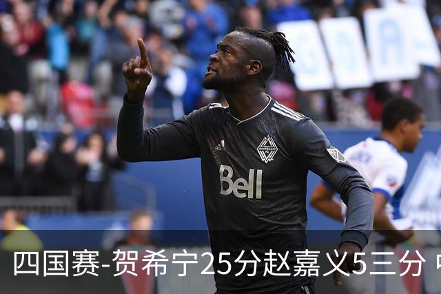 四国赛-贺希宁25分赵嘉义5三分 中国男篮再胜喀麦隆