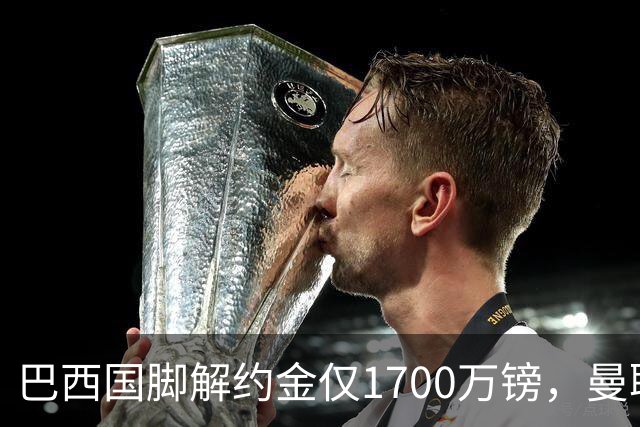 巴西国脚解约金仅1700万镑，曼联准备触发，纽卡也在盯着他