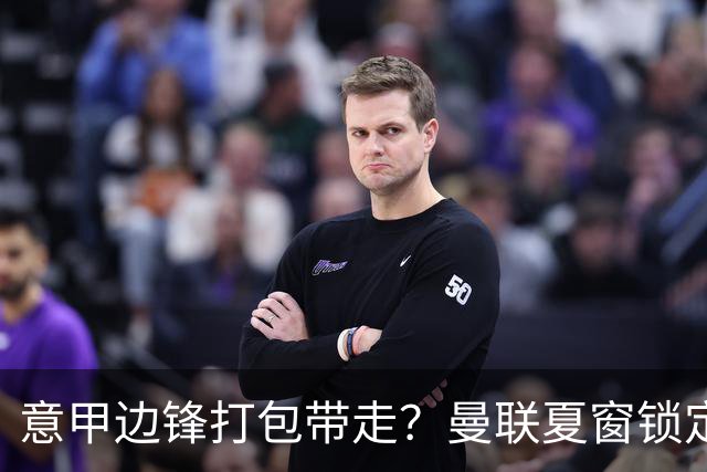 意甲边锋打包带走？曼联夏窗锁定双目标
