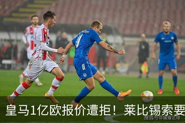 皇马1亿欧报价遭拒！莱比锡索要超1.2亿，巴黎已与19岁飞翼谈妥个人条款