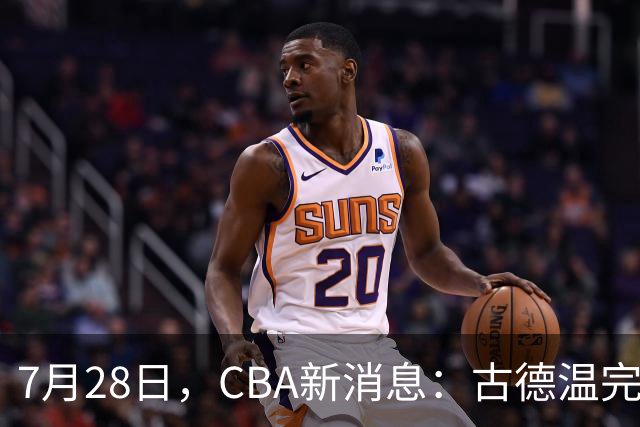 7月28日，CBA新消息：古德温完全签约，山西第三次报价胡金秋